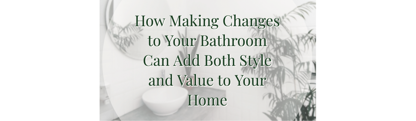 How Making Changes to Your Bathroom Can Add Both Style and Value to Your Home
